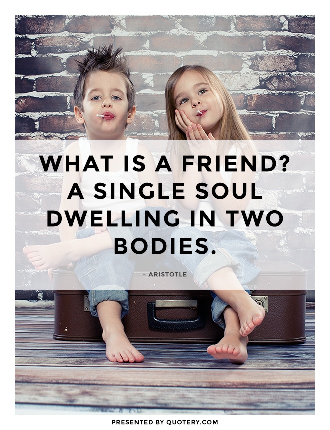 “[What is a friend?:] A single soul inhabiting two bodies.” — Aristotle