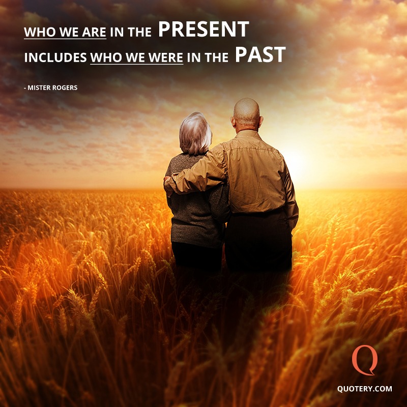 “Who we are in the present includes who we were in the past.” — Fred Rogers