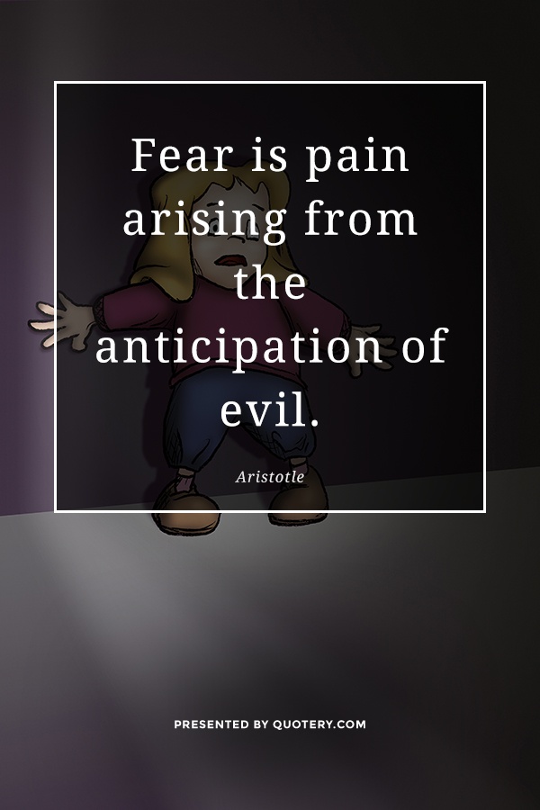 “Fear is pain arising from the anticipation of evil.” — Aristotle