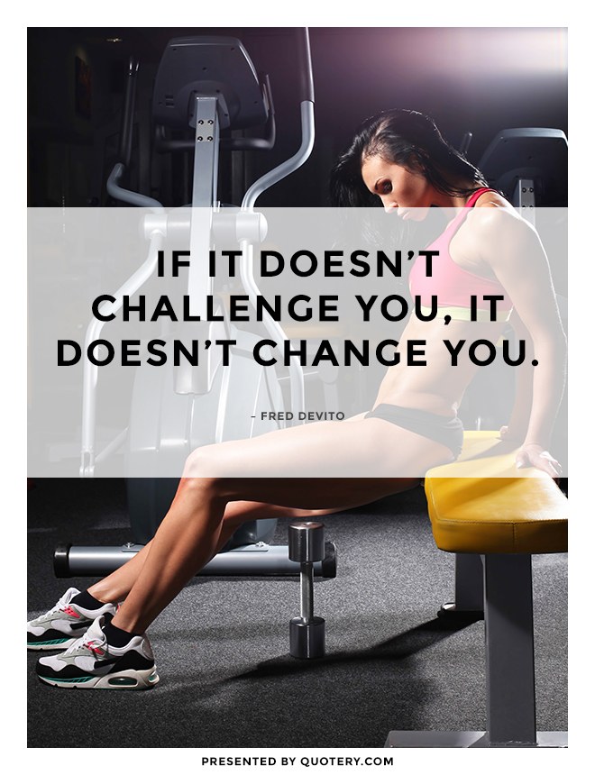 “If it doesn’t challenge you, it doesn’t change you.” — Fred DeVito