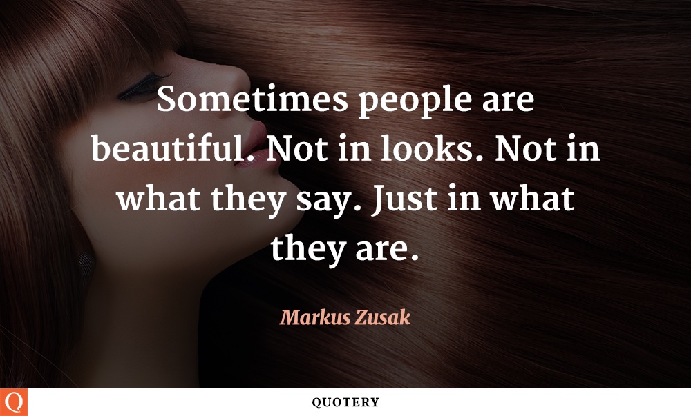 “Sometimes people are beautiful. Not in looks. Not in what they say. Just in what they are.” — Markus Zusak