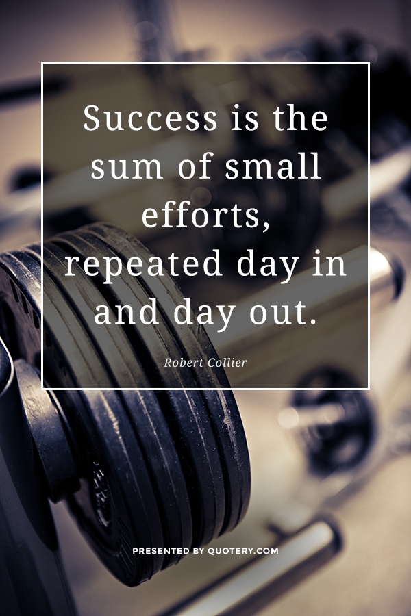 “Success is the sum of small efforts, repeated day in and day out.” — Robert Collier