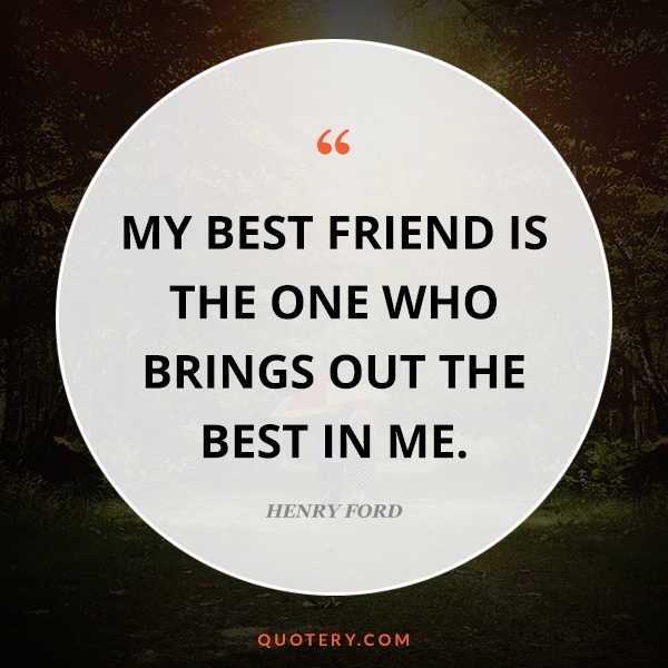 “My best friend is the one who brings out the best in me.” — Henry Ford