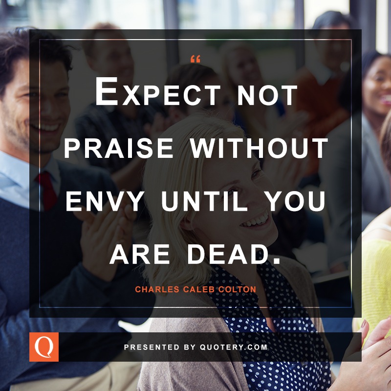 “<span style="color: #616161;">Expect not praise without envy until you are dead.</span>” — Charles Caleb Colton
