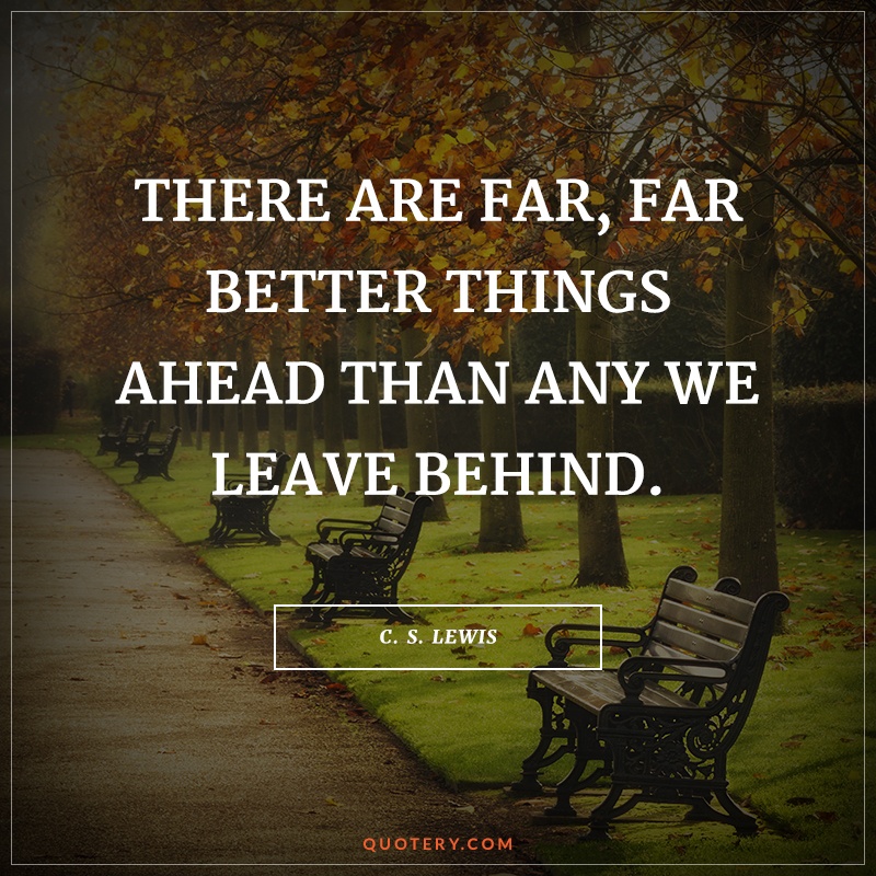 “There are far, far better things ahead than any we leave behind.” — C. S. Lewis