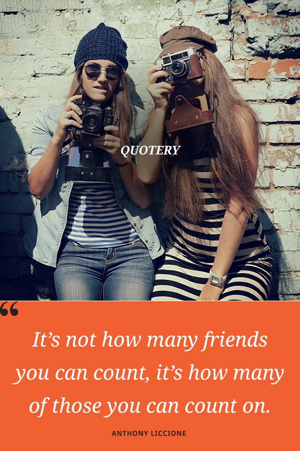 “It’s not how many friends you can count, it’s how many of those you can count on.” — Anthony Liccione