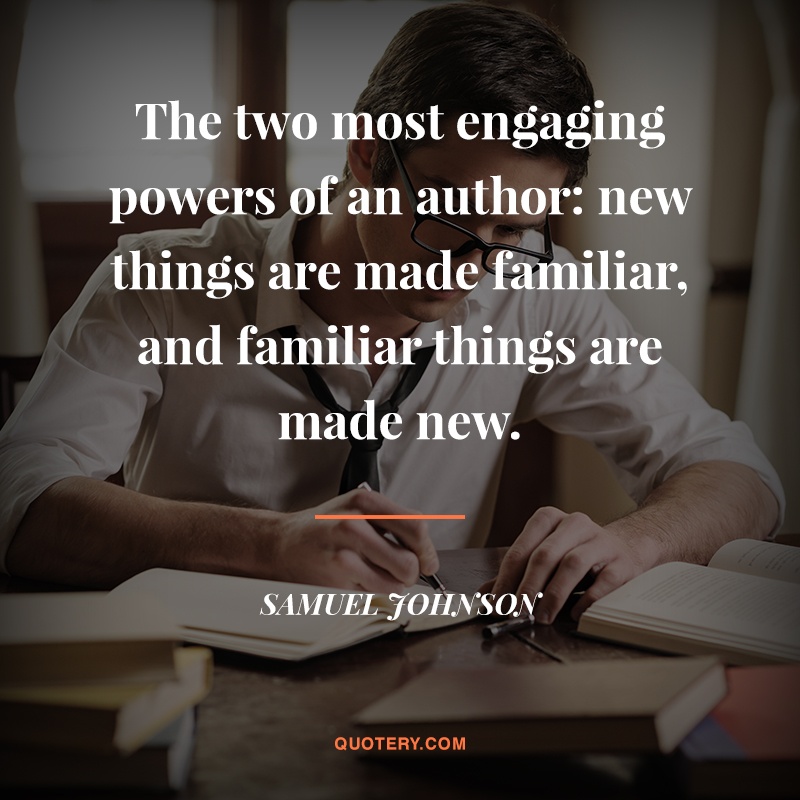 “The two most engaging powers of an author: new things are made familiar, and familiar things are made new.” — Samuel Johnson