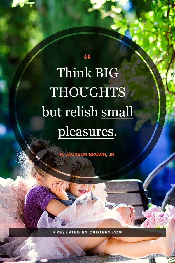 “Think big thoughts but relish small pleasures.” — H. Jackson Brown (Jr.)
