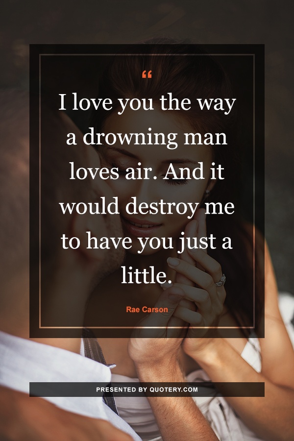“I love you the way a drowning man loves air. And it would destroy me to have you just a little.” — Rae Carson