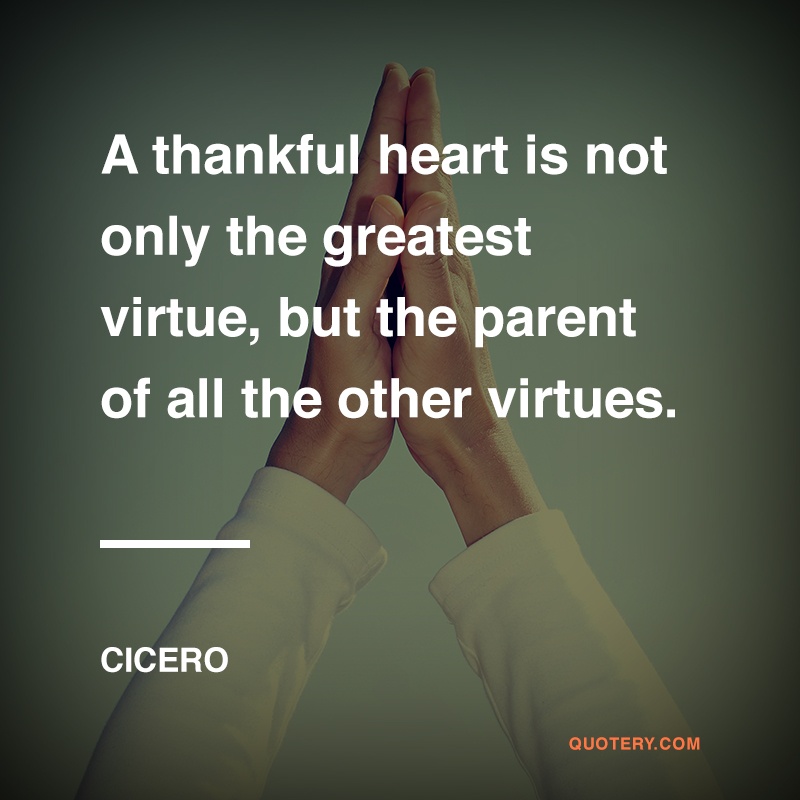 “A thankful heart is not only the greatest virtue, but the parent of all the other virtues.” — Cicero