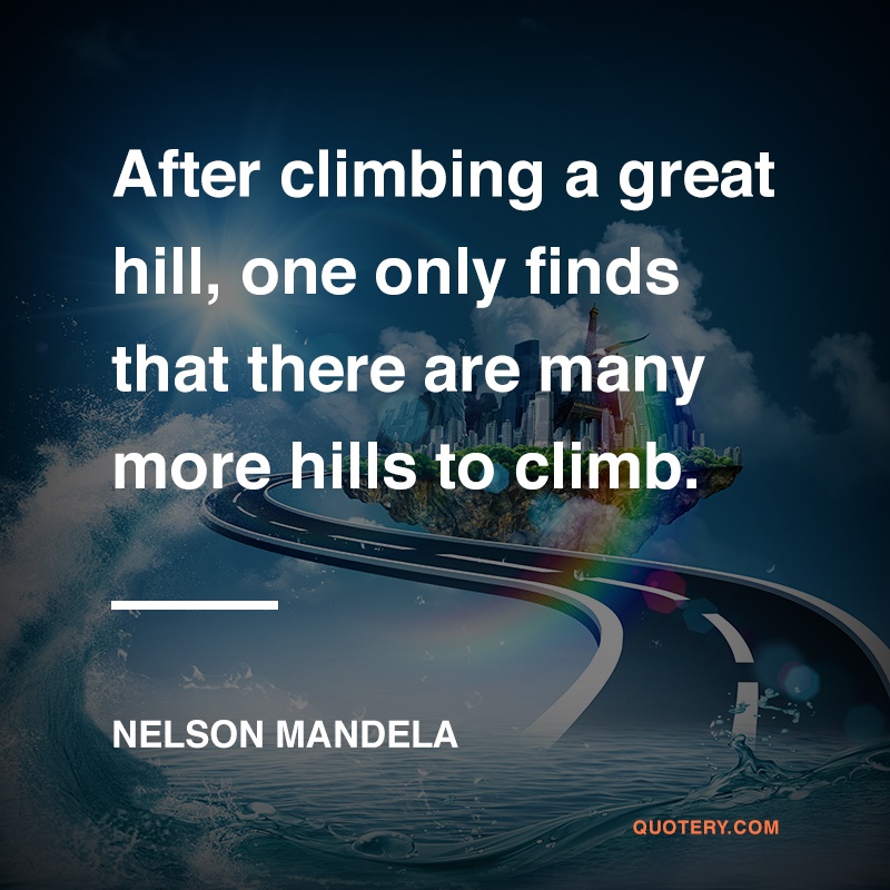 “After climbing a great hill, one only finds that there are many more hills to climb.” — Nelson Mandela