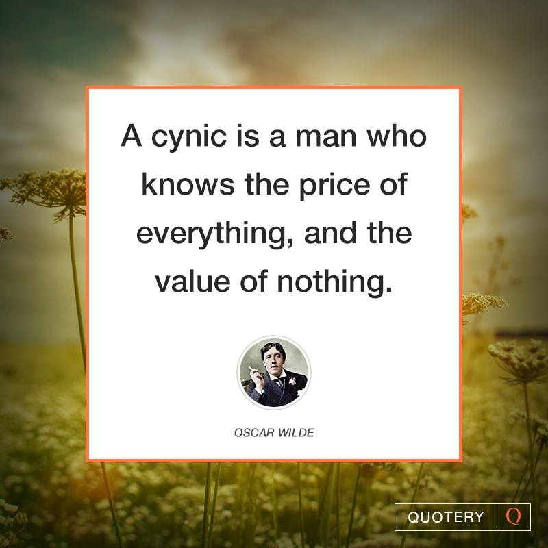 “A cynic is a man who knows the price of everything, and the value of nothing.” — Oscar Wilde
