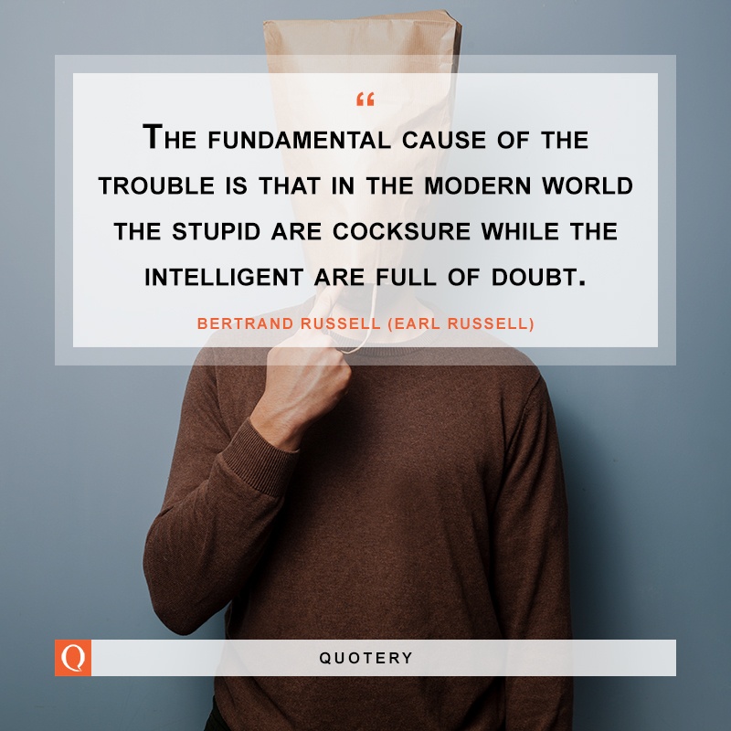 “The fundamental cause of the trouble is that in the modern world the stupid are cocksure while the intelligent are full of doubt.” — Bertrand Russell (Earl Russell)