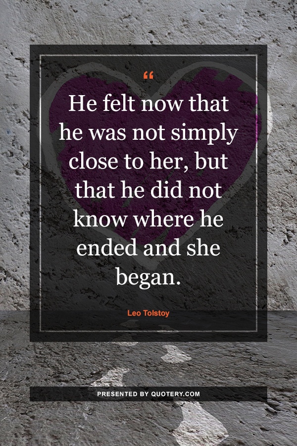 “He felt now that he was not simply close to her, but that he did not know where he ended and she began.” — Leo Tolstoy