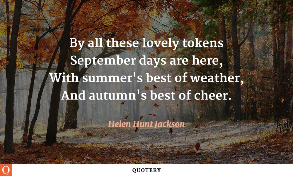 “By all these lovely tokens
September days are here,
With summer's best of weather,
And autumn's best of cheer.” — Helen Hunt Jackson