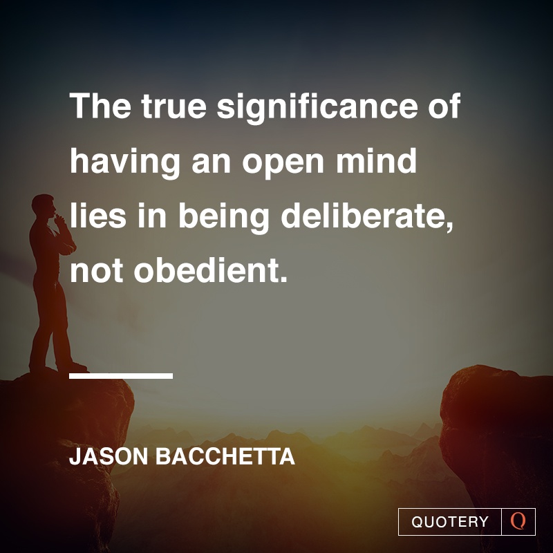 “The true significance of having an open mind lies in being deliberate, not obedient.” — Jason Bacchetta