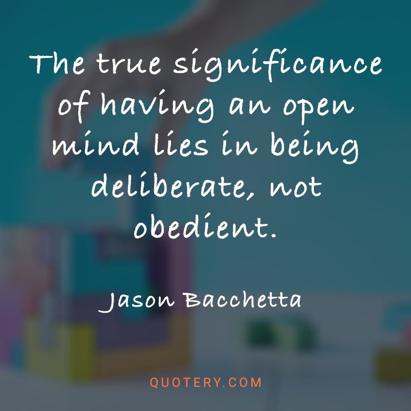 “The true significance of having an open mind lies in being deliberate, not obedient.” — Jason Bacchetta