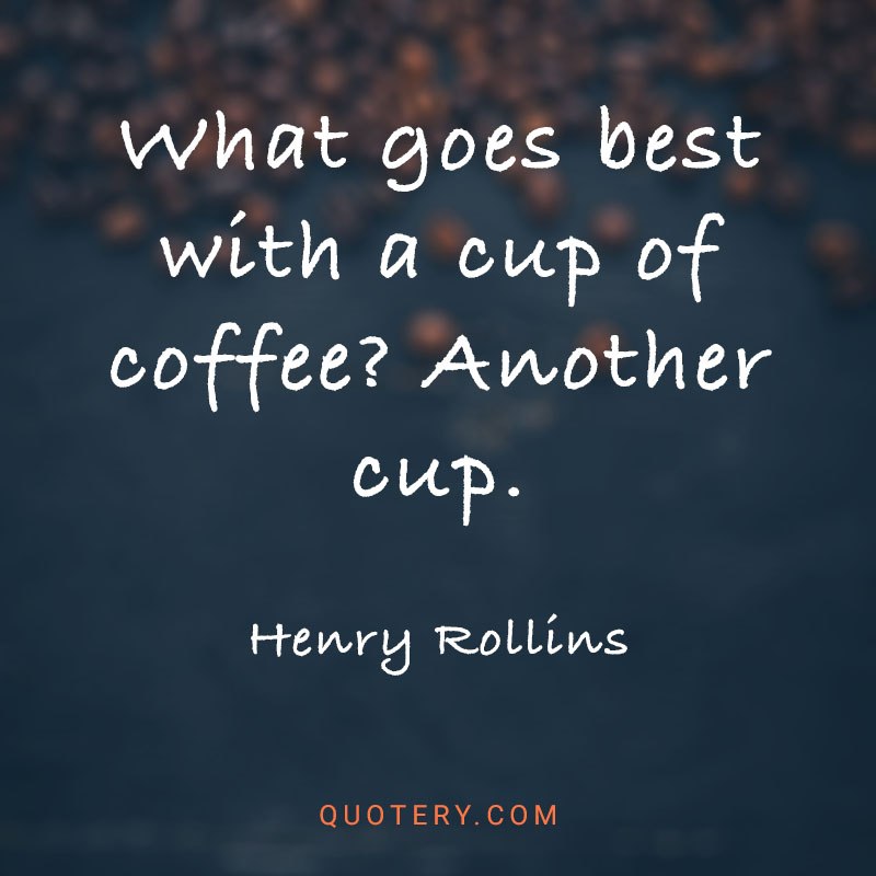 “What goes best with a cup of coffee? Another cup.” — Henry Rollins